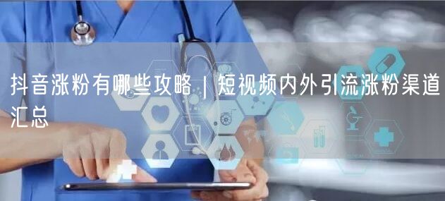 抖音涨粉有哪些攻略｜短视频内外引流涨粉渠道汇总