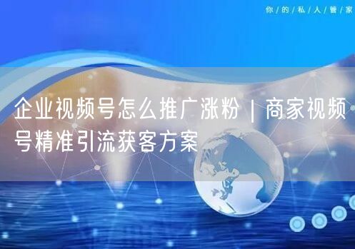 企业视频号怎么推广涨粉｜商家视频号精准引流获客方案