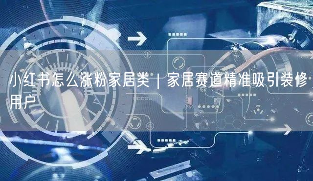 小红书怎么涨粉家居类｜家居赛道精准吸引装修用户
