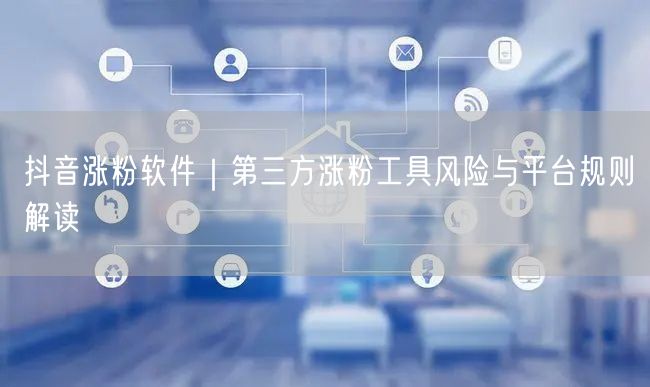 抖音涨粉软件｜第三方涨粉工具风险与平台规则解读