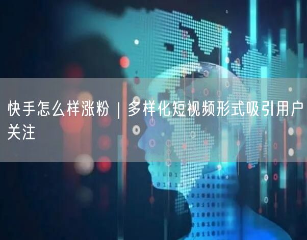 快手怎么样涨粉｜多样化短视频形式吸引用户关注
