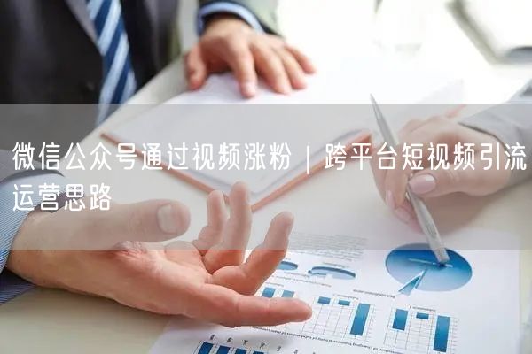 微信公众号通过视频涨粉｜跨平台短视频引流运营思路
