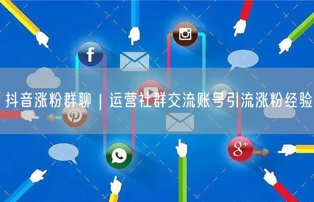 抖音涨粉群聊｜运营社群交流账号引流涨粉经验