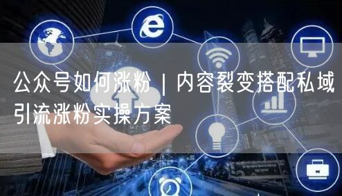 公众号如何涨粉｜内容裂变搭配私域引流涨粉实操方案