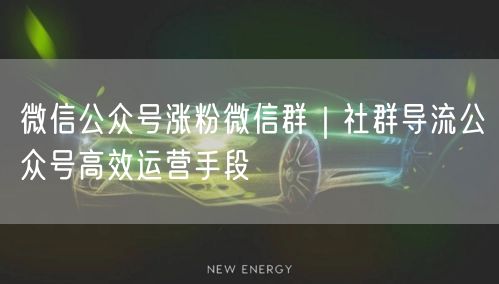 微信公众号涨粉微信群｜社群导流公众号高效运营手段