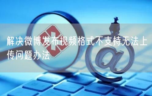 解决微博发布视频格式不支持无法上传问题办法