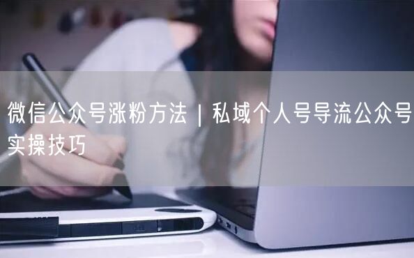 微信公众号涨粉方法｜私域个人号导流公众号实操技巧
