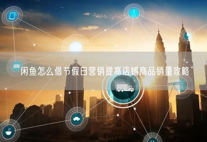 闲鱼怎么借节假日营销提高店铺商品销量攻略