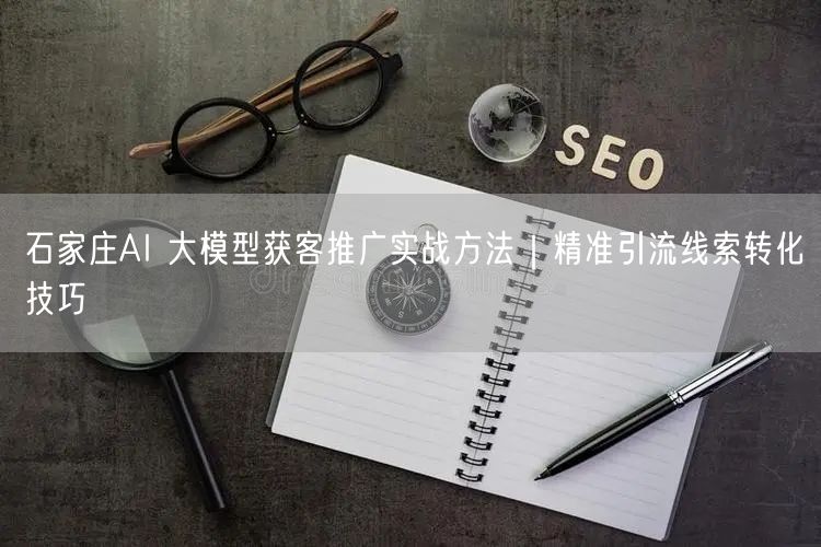 石家庄AI 大模型获客推广实战方法｜精准引流线索转化技巧