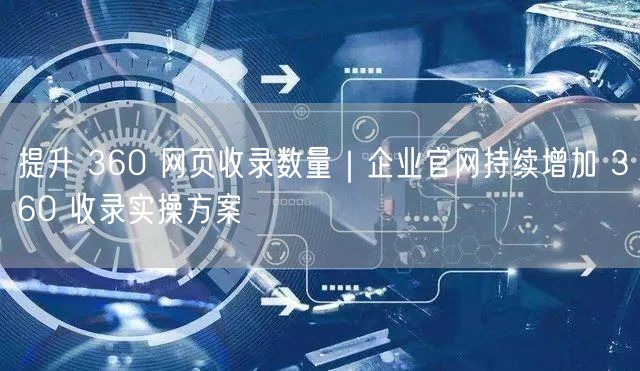 提升 360 网页收录数量｜企业官网持续增加 360 收录实操方案