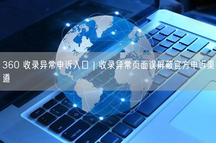 360 收录异常申诉入口｜收录异常页面误屏蔽官方申诉渠道