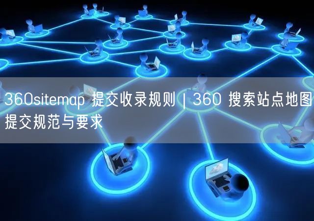 360sitemap 提交收录规则｜360 搜索站点地图提交规范与要求