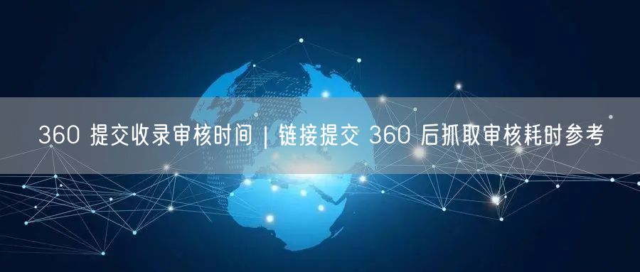 360 提交收录审核时间｜链接提交 360 后抓取审核耗时参考