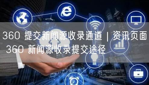360 提交新闻源收录通道｜资讯页面 360 新闻源收录提交途径