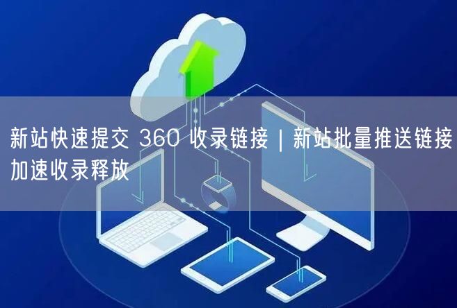 新站快速提交 360 收录链接｜新站批量推送链接加速收录释放
