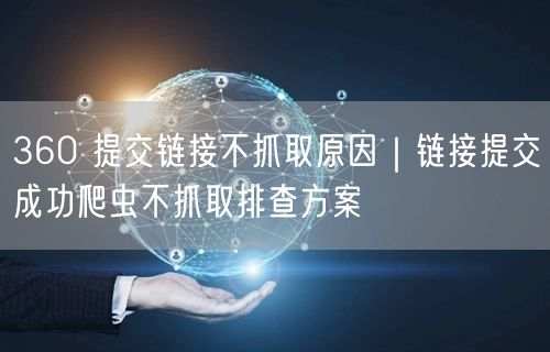 360 提交链接不抓取原因｜链接提交成功爬虫不抓取排查方案