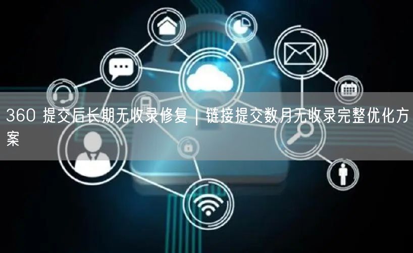 360 提交后长期无收录修复｜链接提交数月无收录完整优化方案
