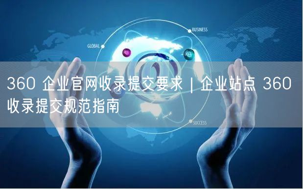 360 企业官网收录提交要求｜企业站点 360 收录提交规范指南