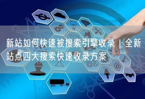 新站如何快速被搜索引擎收录｜全新站点四大搜索快速收录方案