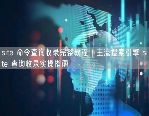site 命令查询收录完整教程｜主流搜索引擎 site 查询收录实操指南