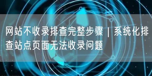网站不收录排查完整步骤｜系统化排查站点页面无法收录问题