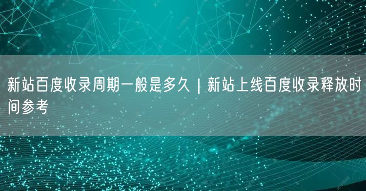 新站百度收录周期一般是多久｜新站上线百度收录释放时间参考