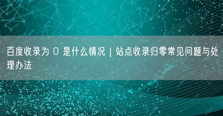 百度收录为 0 是什么情况｜站点收录归零常见问题与处理办法