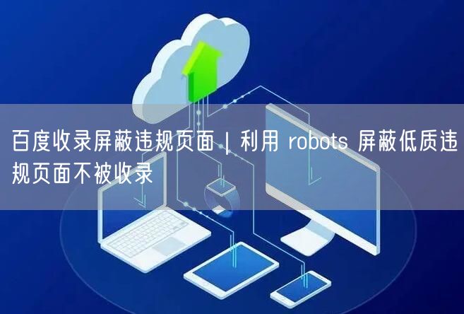 百度收录屏蔽违规页面｜利用 robots 屏蔽低质违规页面不被收录