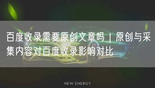 百度收录需要原创文章吗｜原创与采集内容对百度收录影响对比
