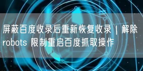 屏蔽百度收录后重新恢复收录｜解除 robots 限制重启百度抓取操作