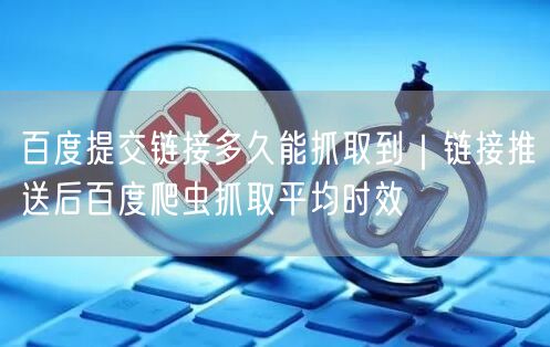 百度提交链接多久能抓取到｜链接推送后百度爬虫抓取平均时效