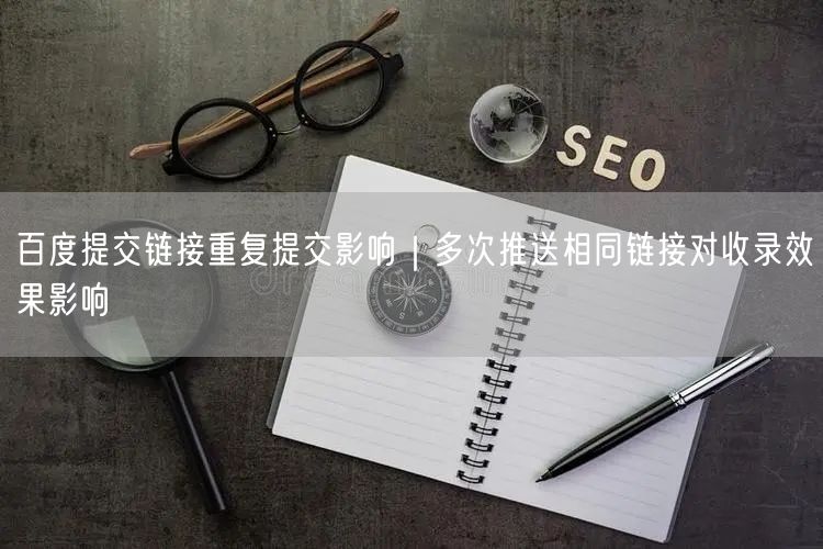 百度提交链接重复提交影响｜多次推送相同链接对收录效果影响