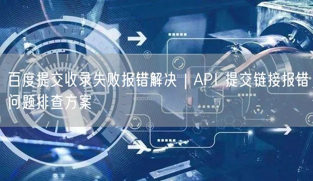 百度提交收录失败报错解决｜API 提交链接报错问题排查方案