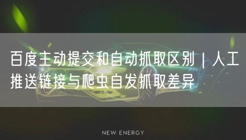 百度主动提交和自动抓取区别｜人工推送链接与爬虫自发抓取差异
