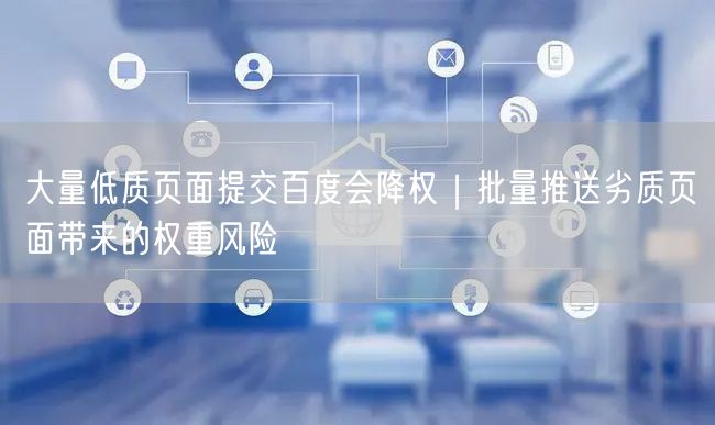 大量低质页面提交百度会降权｜批量推送劣质页面带来的权重风险