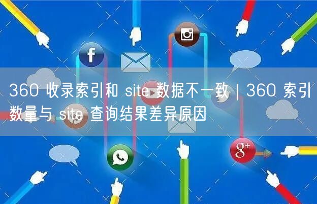 360 收录索引和 site 数据不一致｜360 索引数量与 site 查询结果差异原因