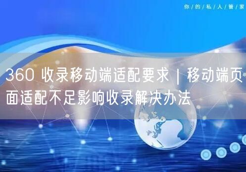 360 收录移动端适配要求｜移动端页面适配不足影响收录解决办法