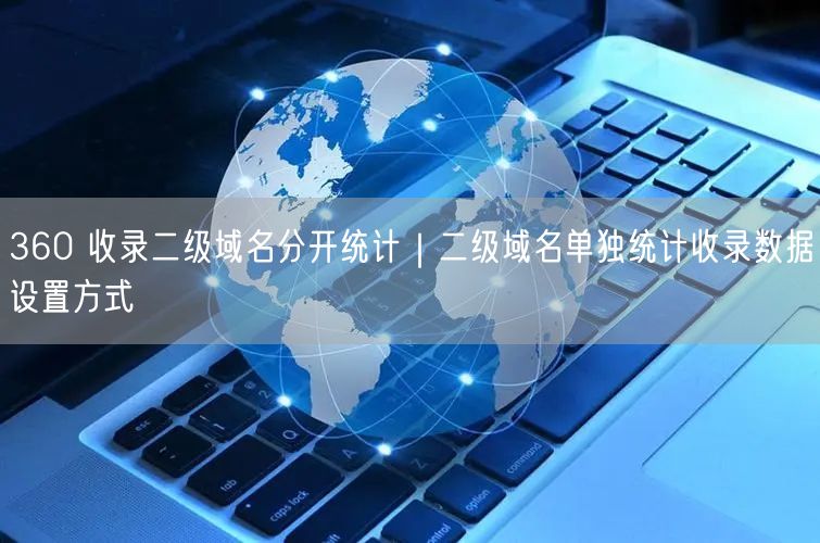 360 收录二级域名分开统计｜二级域名单独统计收录数据设置方式