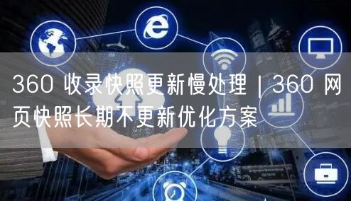 360 收录快照更新慢处理｜360 网页快照长期不更新优化方案
