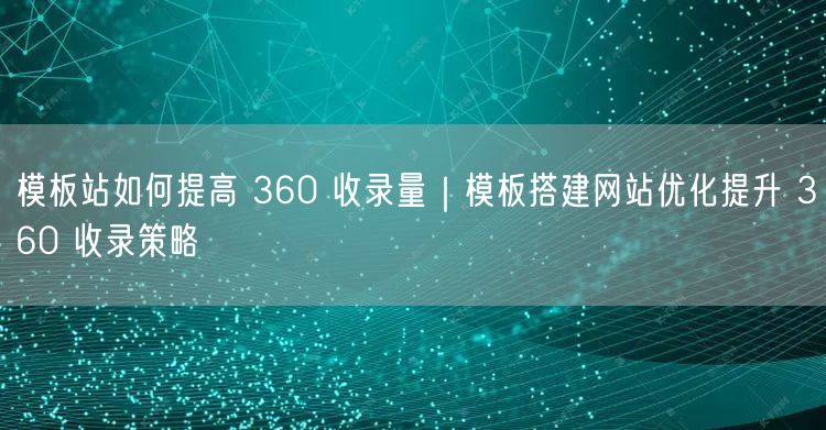 模板站如何提高 360 收录量｜模板搭建网站优化提升 360 收录策略