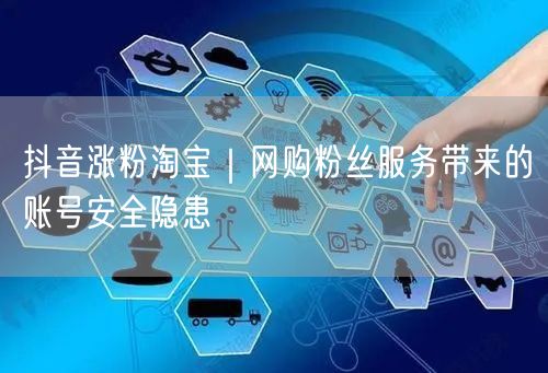 抖音涨粉淘宝｜网购粉丝服务带来的账号安全隐患