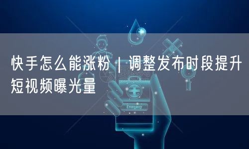快手怎么能涨粉｜调整发布时段提升短视频曝光量