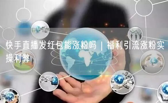 快手直播发红包能涨粉吗｜福利引流涨粉实操利弊
