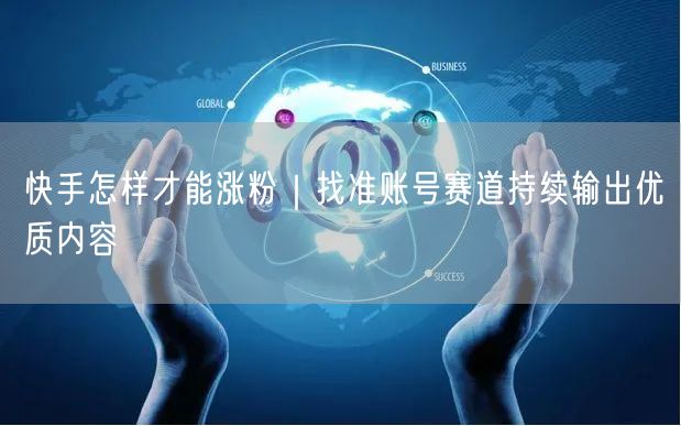 快手怎样才能涨粉｜找准账号赛道持续输出优质内容