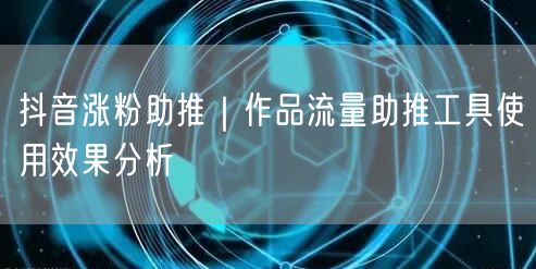 抖音涨粉助推｜作品流量助推工具使用效果分析