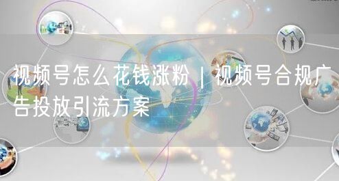 视频号怎么花钱涨粉｜视频号合规广告投放引流方案