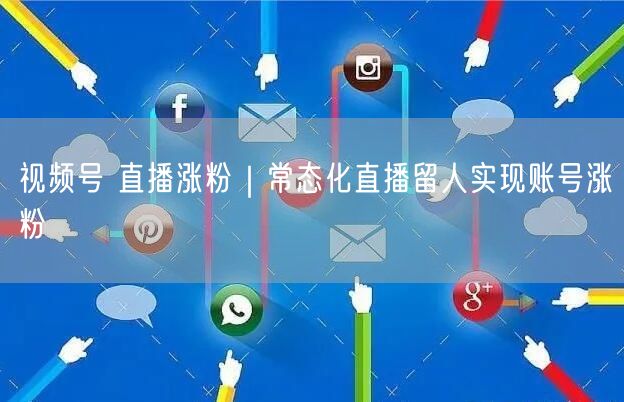 视频号 直播涨粉｜常态化直播留人实现账号涨粉