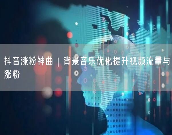 抖音涨粉神曲｜背景音乐优化提升视频流量与涨粉