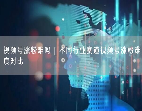 视频号涨粉难吗｜不同行业赛道视频号涨粉难度对比