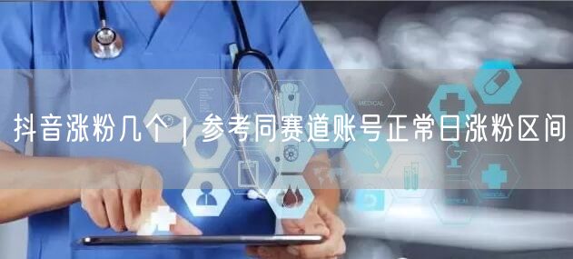 抖音涨粉几个｜参考同赛道账号正常日涨粉区间